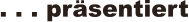 . . . pr�sentiert